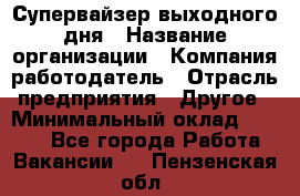 Супервайзер выходного дня › Название организации ­ Компания-работодатель › Отрасль предприятия ­ Другое › Минимальный оклад ­ 5 000 - Все города Работа » Вакансии   . Пензенская обл.